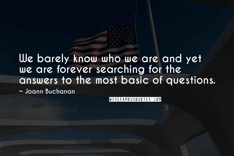 Joann Buchanan Quotes: We barely know who we are and yet we are forever searching for the answers to the most basic of questions.