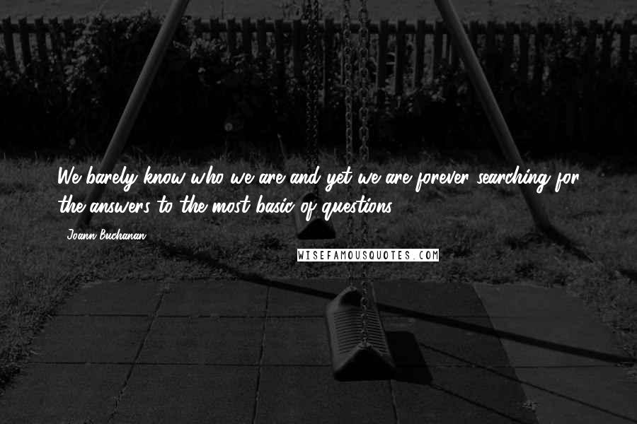 Joann Buchanan Quotes: We barely know who we are and yet we are forever searching for the answers to the most basic of questions.