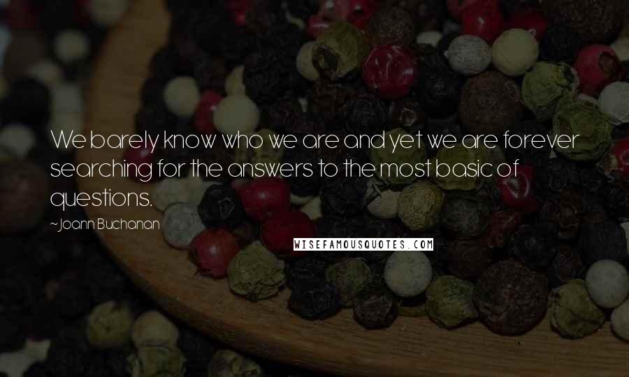 Joann Buchanan Quotes: We barely know who we are and yet we are forever searching for the answers to the most basic of questions.