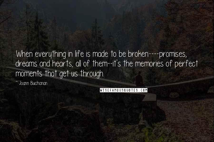 Joann Buchanan Quotes: When everything in life is made to be broken----promises, dreams and hearts, all of them--it's the memories of perfect moments that get us through.