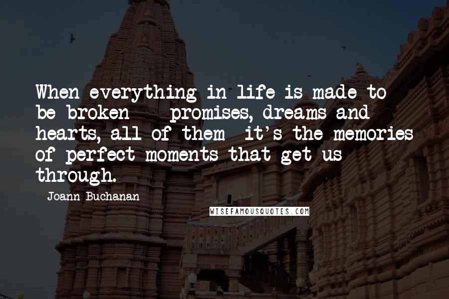 Joann Buchanan Quotes: When everything in life is made to be broken----promises, dreams and hearts, all of them--it's the memories of perfect moments that get us through.