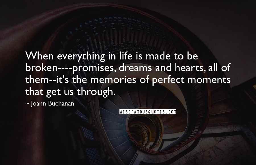 Joann Buchanan Quotes: When everything in life is made to be broken----promises, dreams and hearts, all of them--it's the memories of perfect moments that get us through.