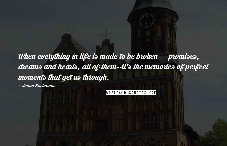 Joann Buchanan Quotes: When everything in life is made to be broken----promises, dreams and hearts, all of them--it's the memories of perfect moments that get us through.