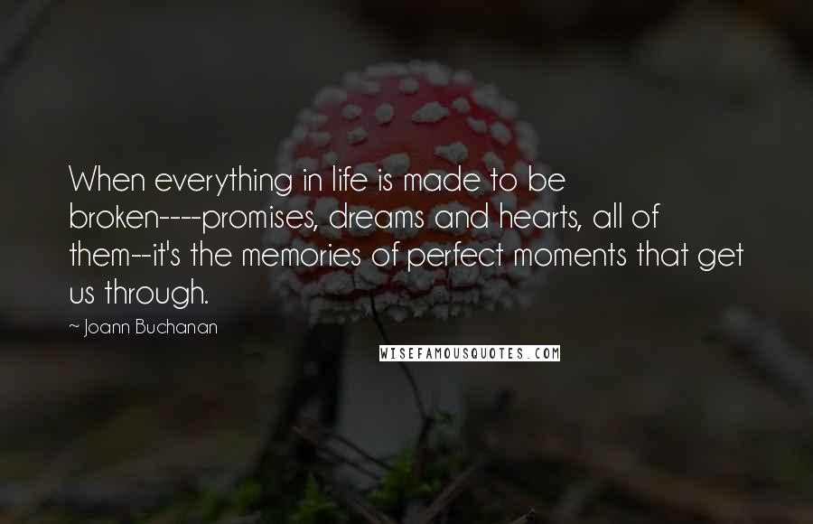 Joann Buchanan Quotes: When everything in life is made to be broken----promises, dreams and hearts, all of them--it's the memories of perfect moments that get us through.