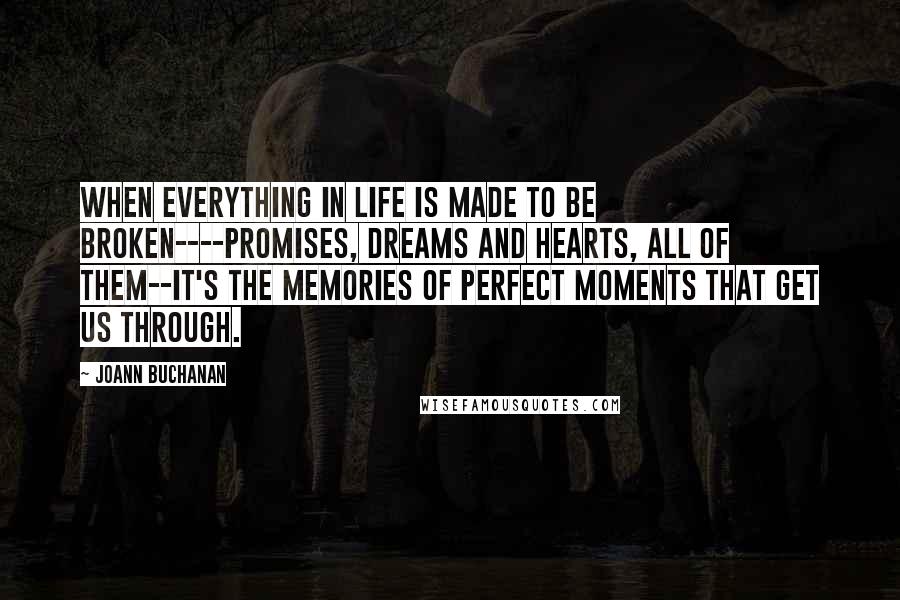 Joann Buchanan Quotes: When everything in life is made to be broken----promises, dreams and hearts, all of them--it's the memories of perfect moments that get us through.