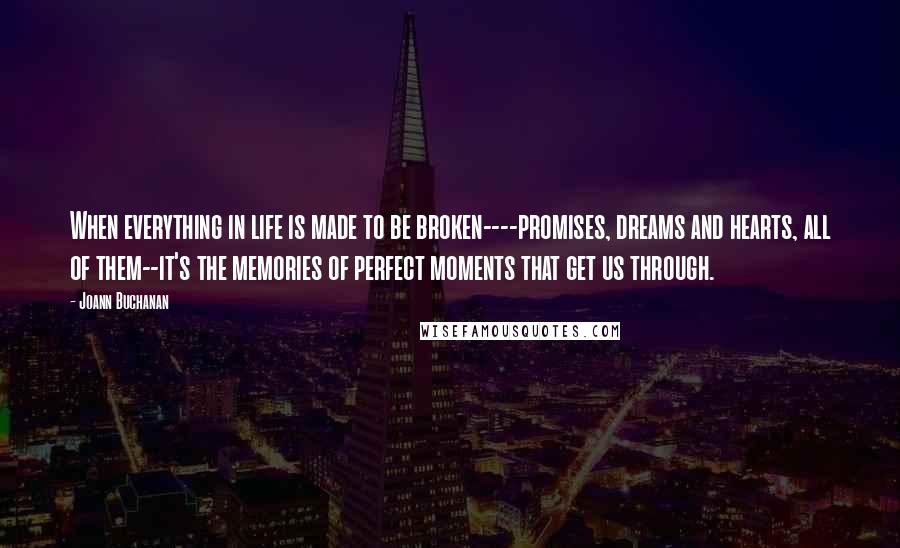 Joann Buchanan Quotes: When everything in life is made to be broken----promises, dreams and hearts, all of them--it's the memories of perfect moments that get us through.