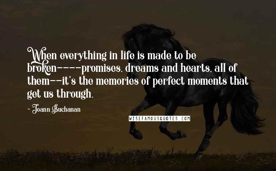 Joann Buchanan Quotes: When everything in life is made to be broken----promises, dreams and hearts, all of them--it's the memories of perfect moments that get us through.