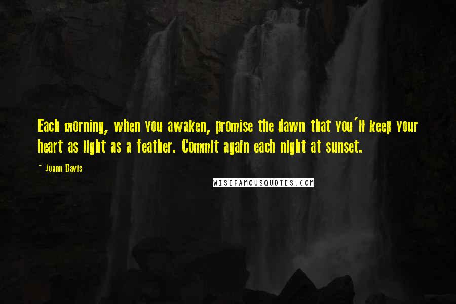 Joann Davis Quotes: Each morning, when you awaken, promise the dawn that you'll keep your heart as light as a feather. Commit again each night at sunset.