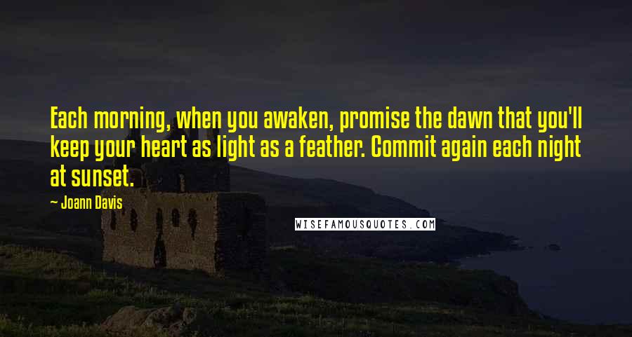 Joann Davis Quotes: Each morning, when you awaken, promise the dawn that you'll keep your heart as light as a feather. Commit again each night at sunset.