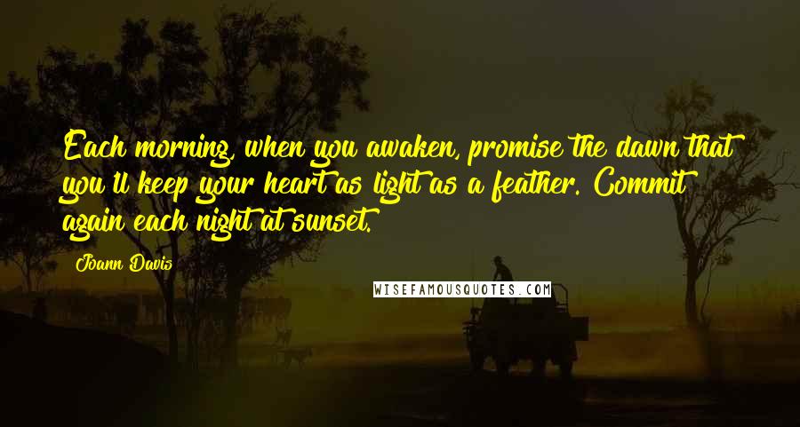 Joann Davis Quotes: Each morning, when you awaken, promise the dawn that you'll keep your heart as light as a feather. Commit again each night at sunset.