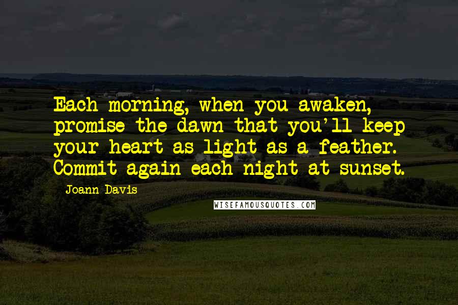 Joann Davis Quotes: Each morning, when you awaken, promise the dawn that you'll keep your heart as light as a feather. Commit again each night at sunset.