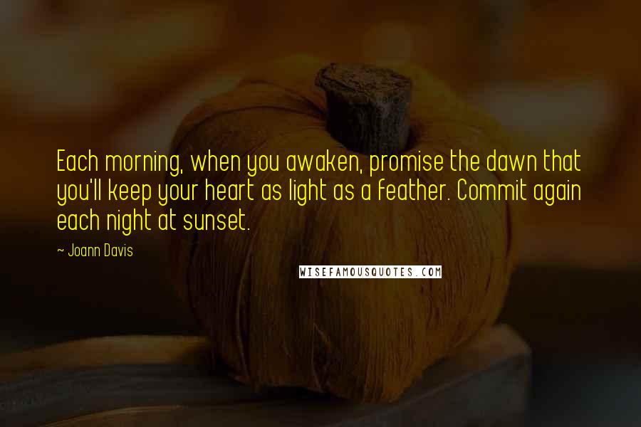 Joann Davis Quotes: Each morning, when you awaken, promise the dawn that you'll keep your heart as light as a feather. Commit again each night at sunset.