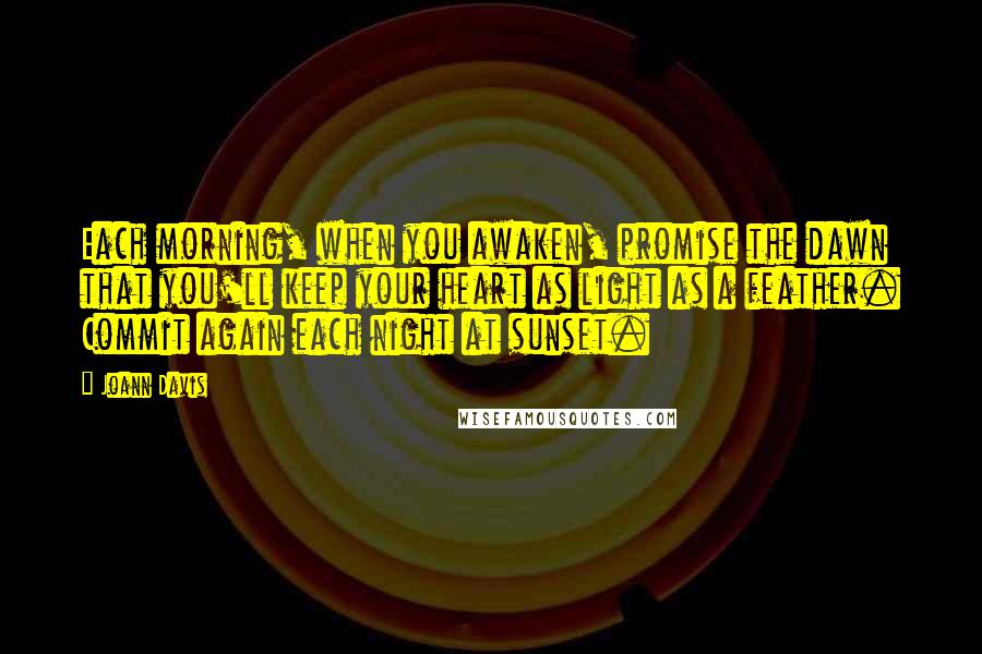 Joann Davis Quotes: Each morning, when you awaken, promise the dawn that you'll keep your heart as light as a feather. Commit again each night at sunset.