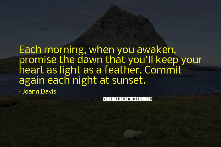 Joann Davis Quotes: Each morning, when you awaken, promise the dawn that you'll keep your heart as light as a feather. Commit again each night at sunset.