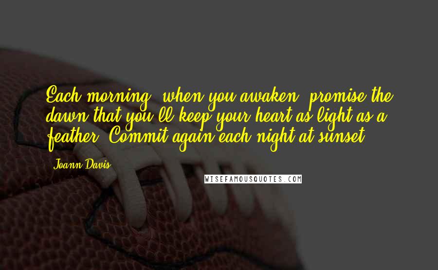 Joann Davis Quotes: Each morning, when you awaken, promise the dawn that you'll keep your heart as light as a feather. Commit again each night at sunset.