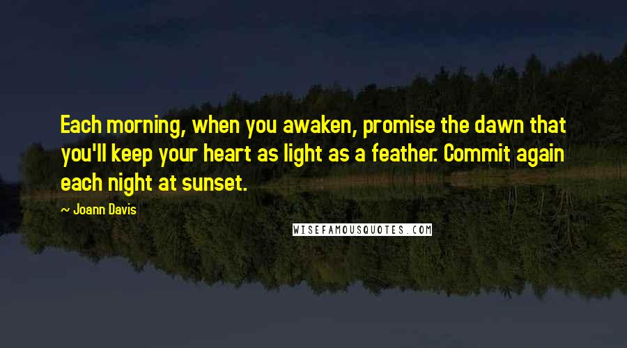 Joann Davis Quotes: Each morning, when you awaken, promise the dawn that you'll keep your heart as light as a feather. Commit again each night at sunset.