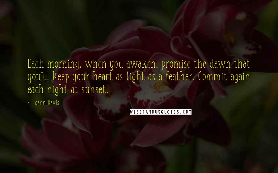 Joann Davis Quotes: Each morning, when you awaken, promise the dawn that you'll keep your heart as light as a feather. Commit again each night at sunset.