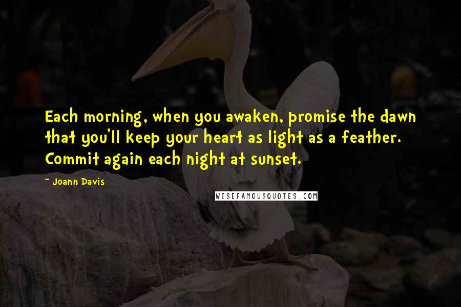 Joann Davis Quotes: Each morning, when you awaken, promise the dawn that you'll keep your heart as light as a feather. Commit again each night at sunset.