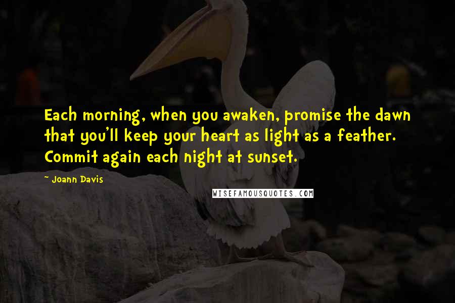 Joann Davis Quotes: Each morning, when you awaken, promise the dawn that you'll keep your heart as light as a feather. Commit again each night at sunset.