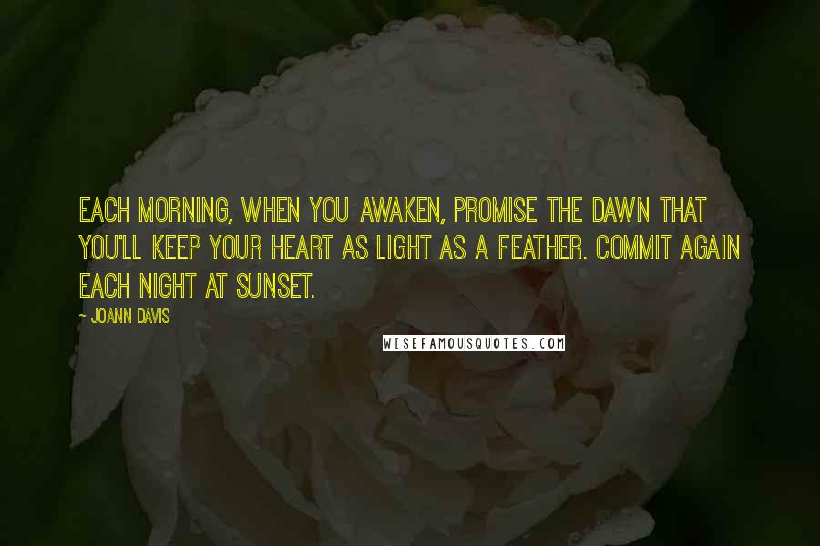 Joann Davis Quotes: Each morning, when you awaken, promise the dawn that you'll keep your heart as light as a feather. Commit again each night at sunset.