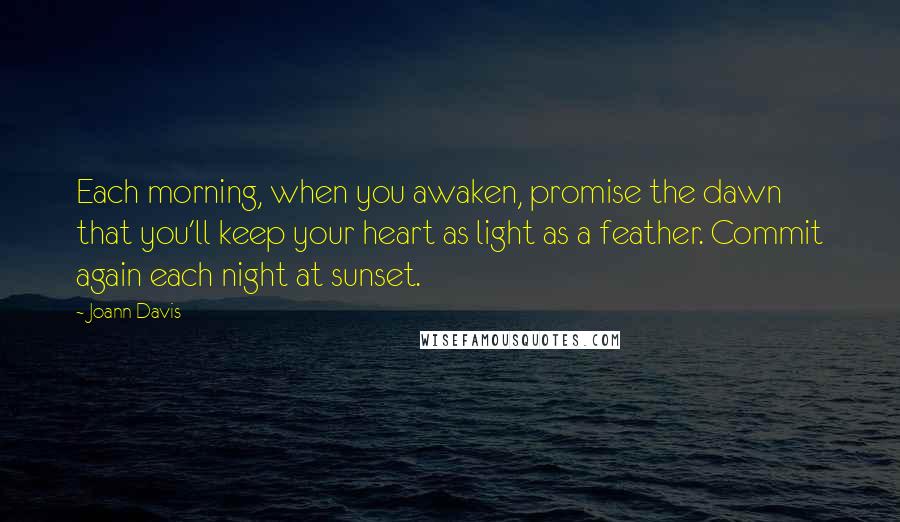 Joann Davis Quotes: Each morning, when you awaken, promise the dawn that you'll keep your heart as light as a feather. Commit again each night at sunset.