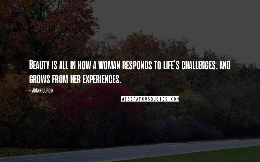 JoAnn Durgin Quotes: Beauty is all in how a woman responds to life's challenges, and grows from her experiences.