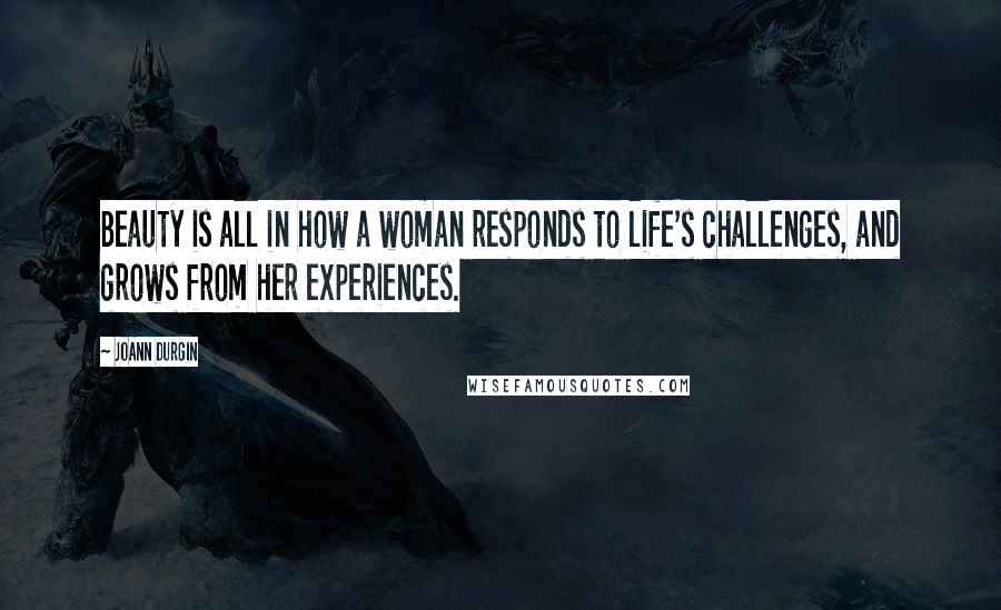 JoAnn Durgin Quotes: Beauty is all in how a woman responds to life's challenges, and grows from her experiences.