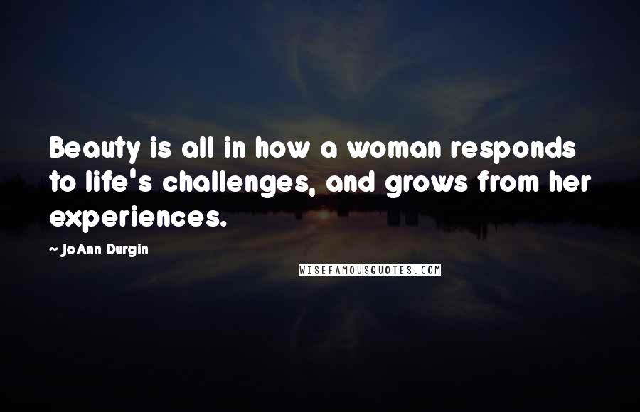 JoAnn Durgin Quotes: Beauty is all in how a woman responds to life's challenges, and grows from her experiences.