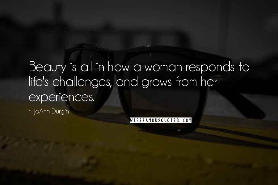 JoAnn Durgin Quotes: Beauty is all in how a woman responds to life's challenges, and grows from her experiences.