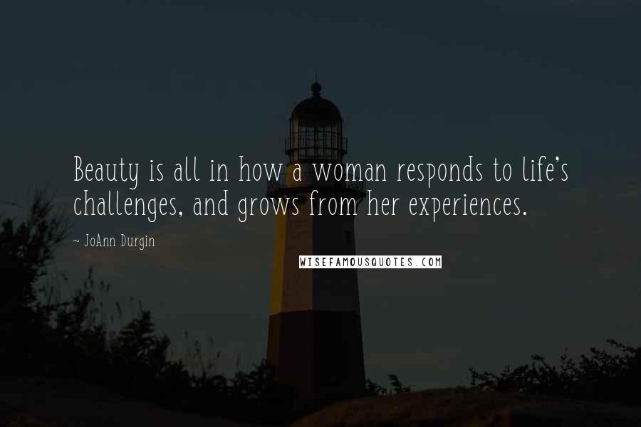 JoAnn Durgin Quotes: Beauty is all in how a woman responds to life's challenges, and grows from her experiences.