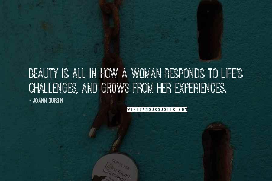 JoAnn Durgin Quotes: Beauty is all in how a woman responds to life's challenges, and grows from her experiences.