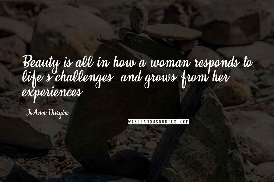 JoAnn Durgin Quotes: Beauty is all in how a woman responds to life's challenges, and grows from her experiences.