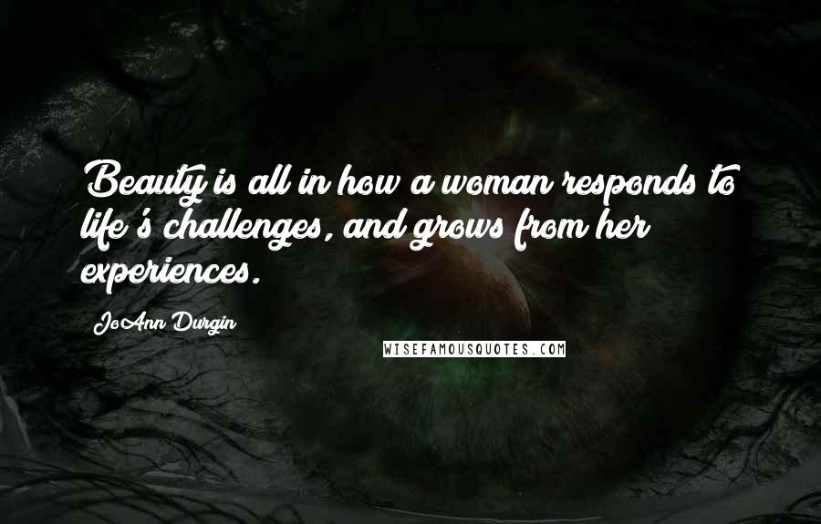 JoAnn Durgin Quotes: Beauty is all in how a woman responds to life's challenges, and grows from her experiences.