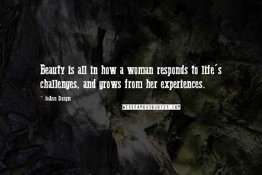 JoAnn Durgin Quotes: Beauty is all in how a woman responds to life's challenges, and grows from her experiences.