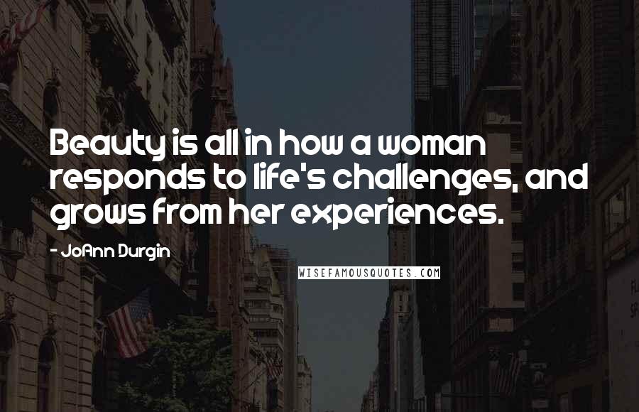 JoAnn Durgin Quotes: Beauty is all in how a woman responds to life's challenges, and grows from her experiences.