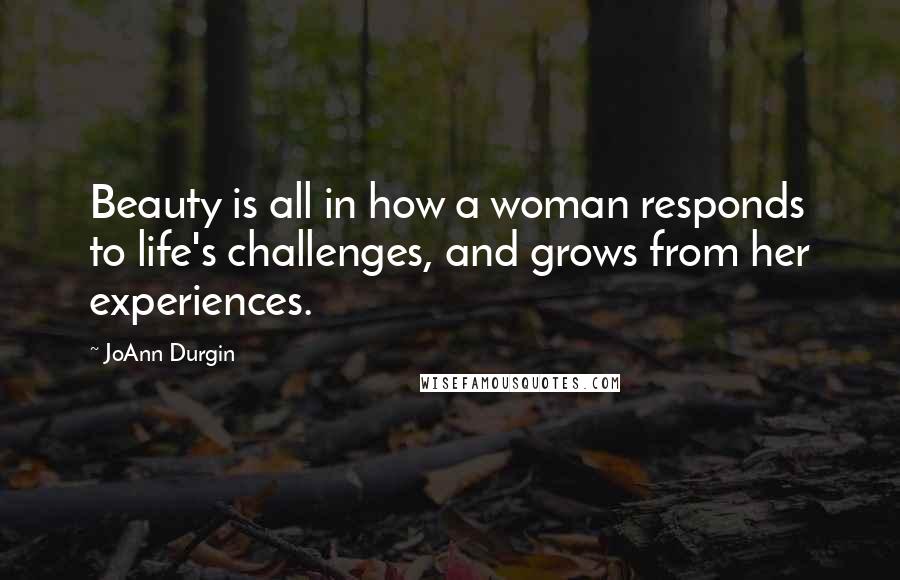 JoAnn Durgin Quotes: Beauty is all in how a woman responds to life's challenges, and grows from her experiences.