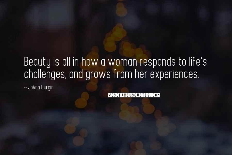 JoAnn Durgin Quotes: Beauty is all in how a woman responds to life's challenges, and grows from her experiences.