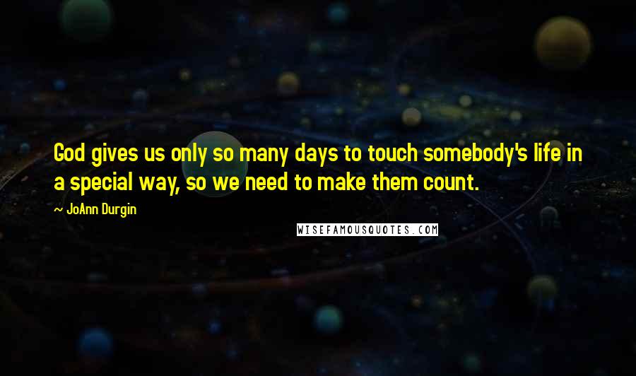 JoAnn Durgin Quotes: God gives us only so many days to touch somebody's life in a special way, so we need to make them count.