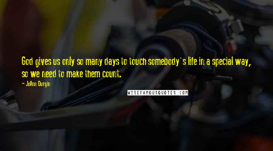 JoAnn Durgin Quotes: God gives us only so many days to touch somebody's life in a special way, so we need to make them count.