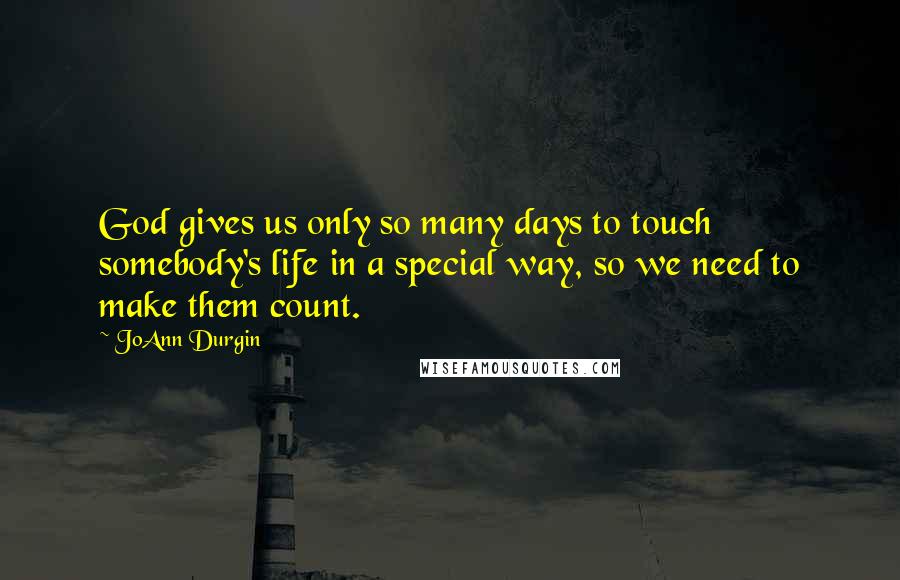 JoAnn Durgin Quotes: God gives us only so many days to touch somebody's life in a special way, so we need to make them count.