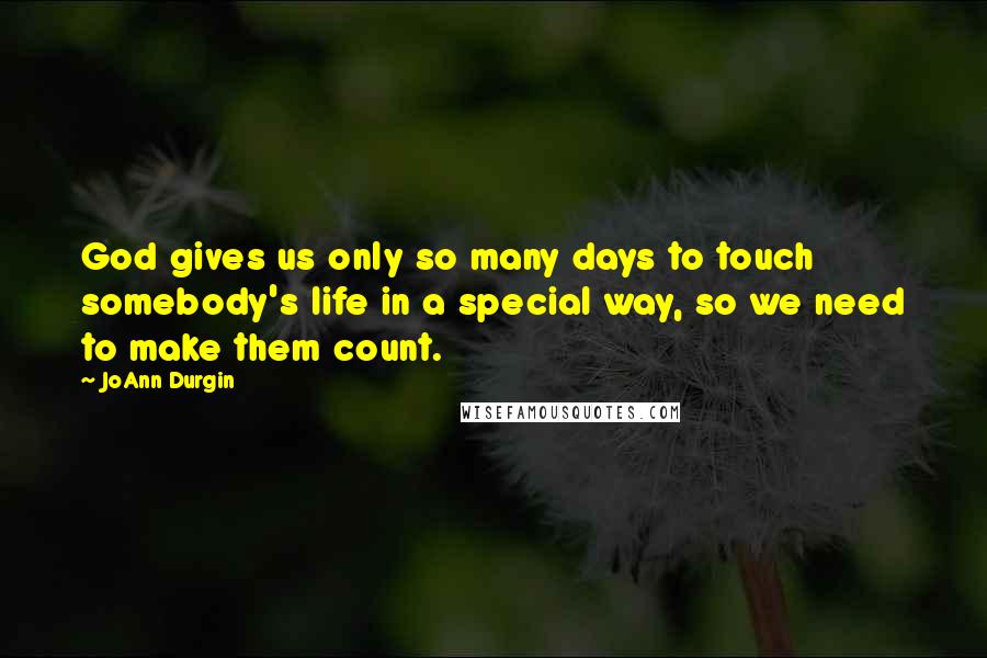 JoAnn Durgin Quotes: God gives us only so many days to touch somebody's life in a special way, so we need to make them count.