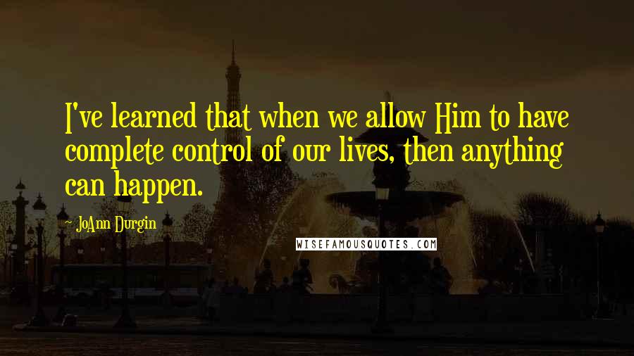 JoAnn Durgin Quotes: I've learned that when we allow Him to have complete control of our lives, then anything can happen.