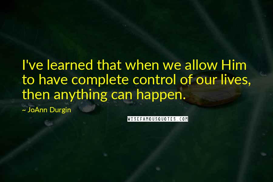 JoAnn Durgin Quotes: I've learned that when we allow Him to have complete control of our lives, then anything can happen.