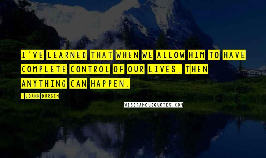 JoAnn Durgin Quotes: I've learned that when we allow Him to have complete control of our lives, then anything can happen.