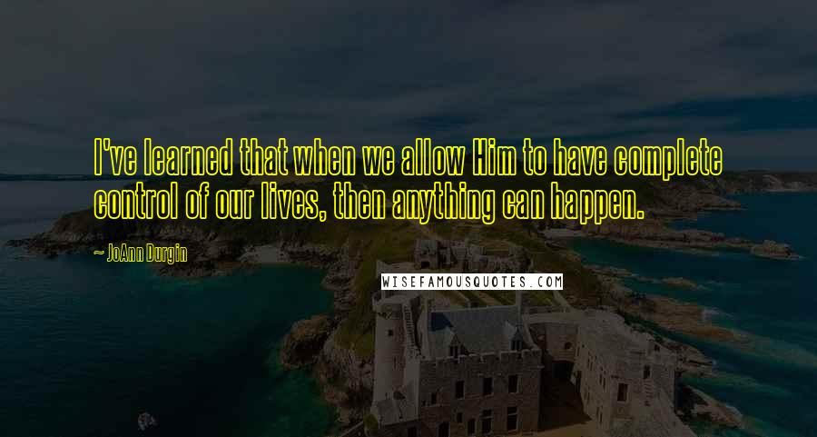 JoAnn Durgin Quotes: I've learned that when we allow Him to have complete control of our lives, then anything can happen.