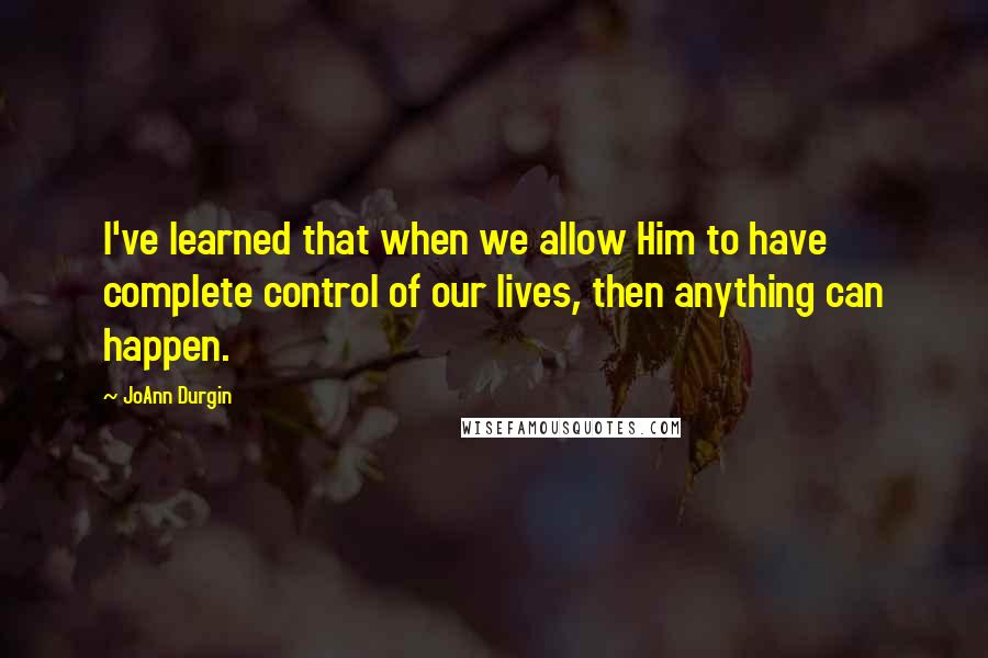 JoAnn Durgin Quotes: I've learned that when we allow Him to have complete control of our lives, then anything can happen.