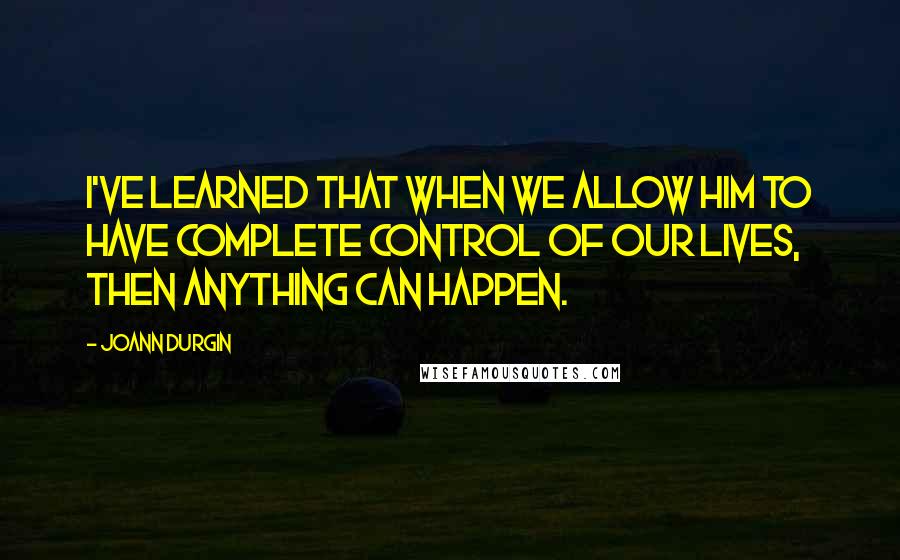 JoAnn Durgin Quotes: I've learned that when we allow Him to have complete control of our lives, then anything can happen.