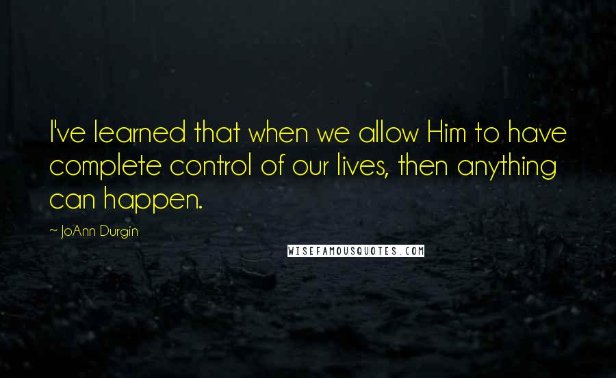 JoAnn Durgin Quotes: I've learned that when we allow Him to have complete control of our lives, then anything can happen.