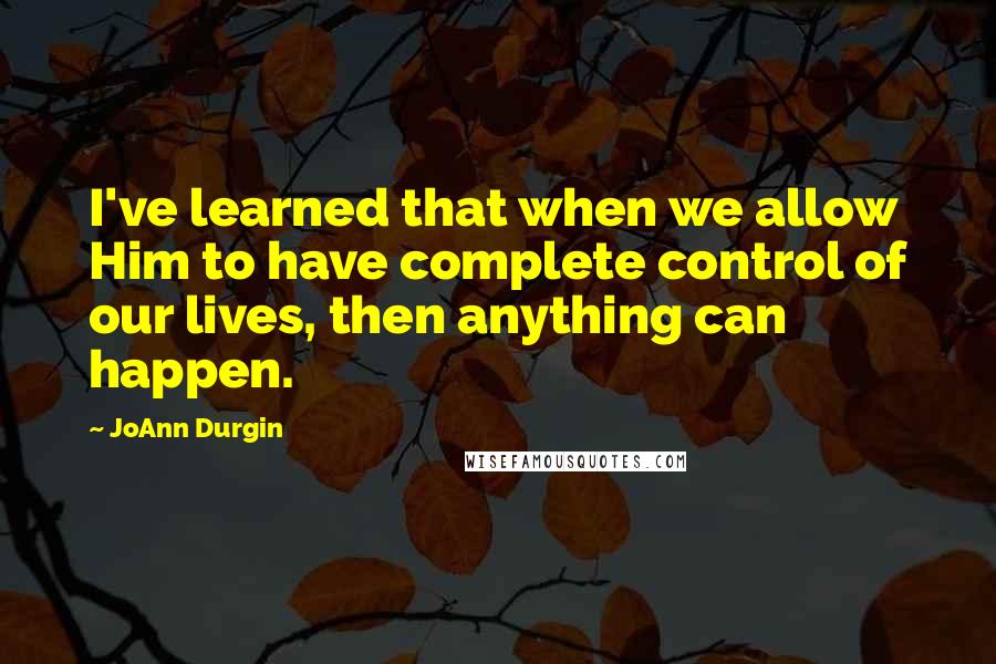 JoAnn Durgin Quotes: I've learned that when we allow Him to have complete control of our lives, then anything can happen.