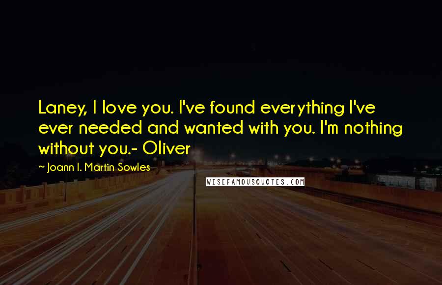 Joann I. Martin Sowles Quotes: Laney, I love you. I've found everything I've ever needed and wanted with you. I'm nothing without you.- Oliver